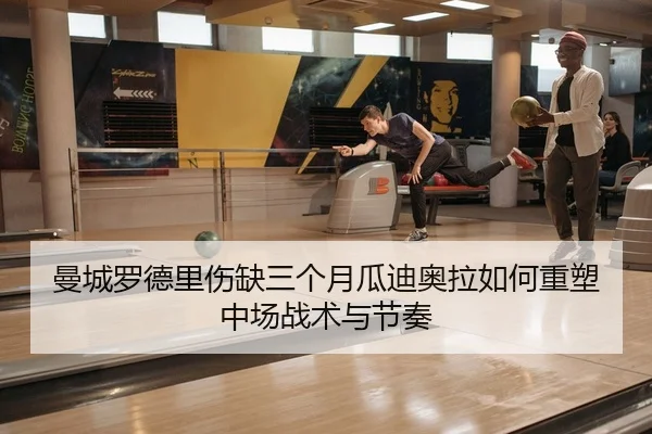曼城罗德里伤缺三个月瓜迪奥拉如何重塑中场战术与节奏
